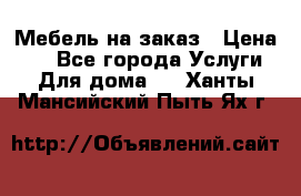 Мебель на заказ › Цена ­ 0 - Все города Услуги » Для дома   . Ханты-Мансийский,Пыть-Ях г.